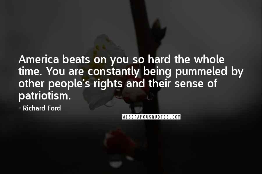 Richard Ford Quotes: America beats on you so hard the whole time. You are constantly being pummeled by other people's rights and their sense of patriotism.