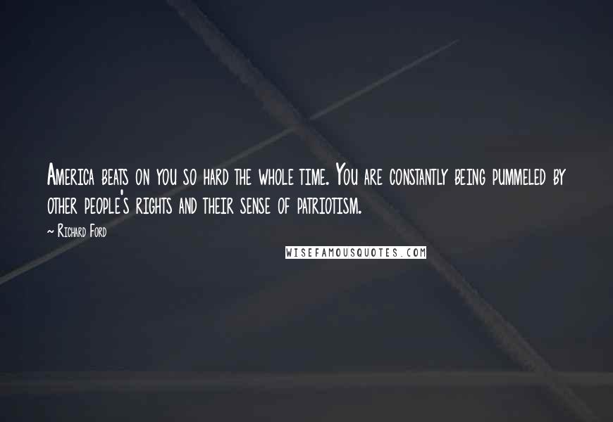 Richard Ford Quotes: America beats on you so hard the whole time. You are constantly being pummeled by other people's rights and their sense of patriotism.