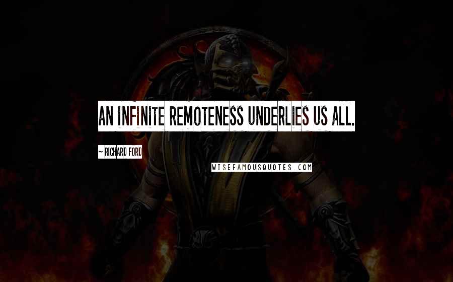 Richard Ford Quotes: an infinite remoteness underlies us all.