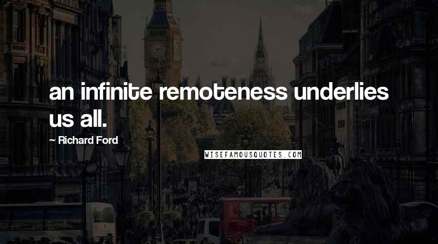 Richard Ford Quotes: an infinite remoteness underlies us all.
