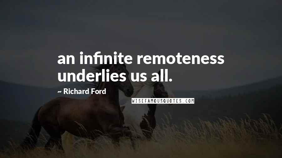 Richard Ford Quotes: an infinite remoteness underlies us all.
