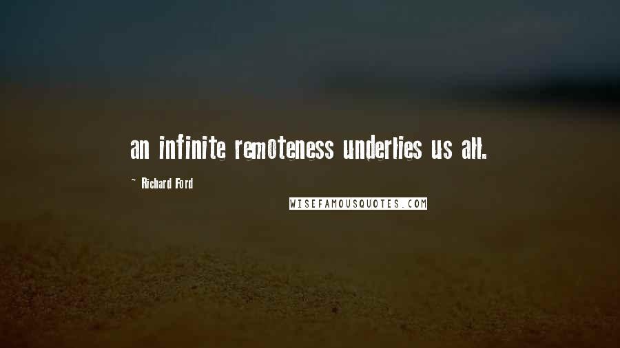 Richard Ford Quotes: an infinite remoteness underlies us all.