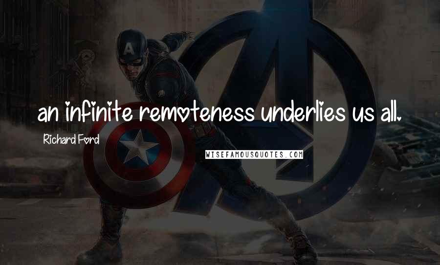 Richard Ford Quotes: an infinite remoteness underlies us all.