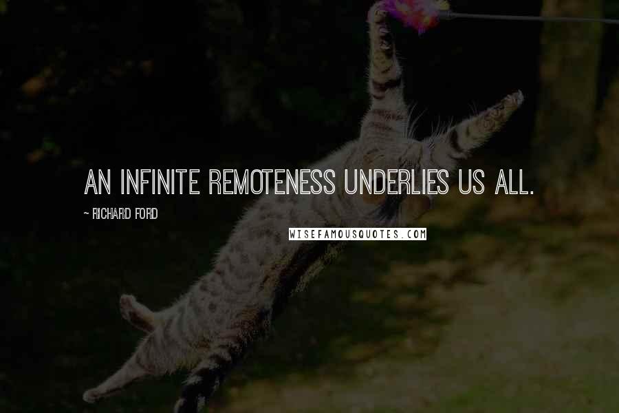 Richard Ford Quotes: an infinite remoteness underlies us all.