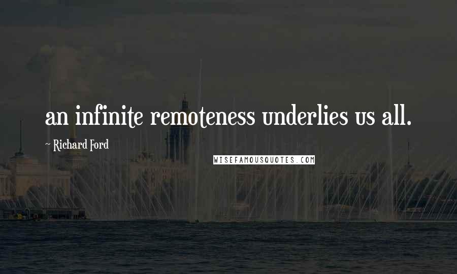 Richard Ford Quotes: an infinite remoteness underlies us all.
