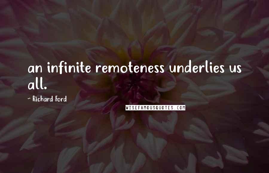 Richard Ford Quotes: an infinite remoteness underlies us all.