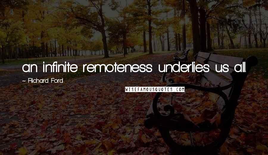 Richard Ford Quotes: an infinite remoteness underlies us all.