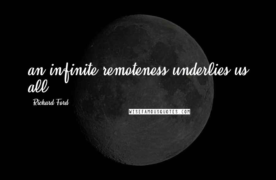 Richard Ford Quotes: an infinite remoteness underlies us all.