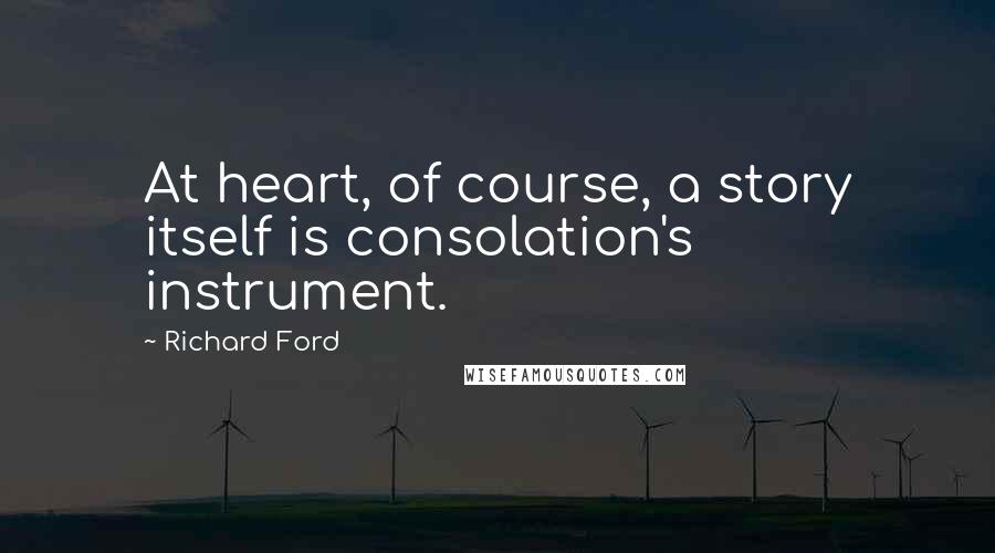 Richard Ford Quotes: At heart, of course, a story itself is consolation's instrument.