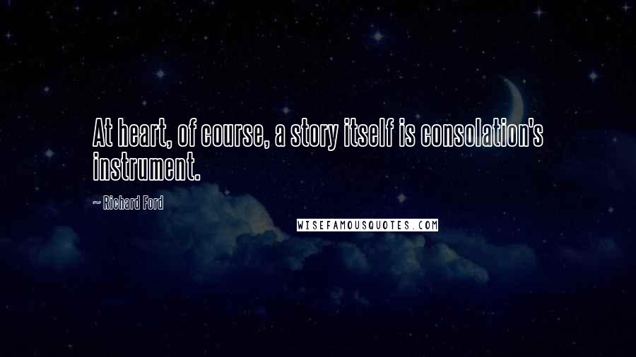 Richard Ford Quotes: At heart, of course, a story itself is consolation's instrument.