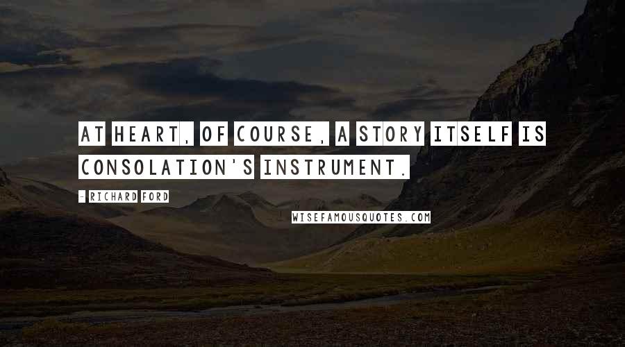 Richard Ford Quotes: At heart, of course, a story itself is consolation's instrument.