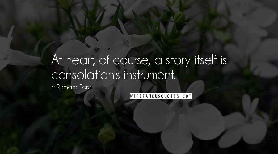Richard Ford Quotes: At heart, of course, a story itself is consolation's instrument.