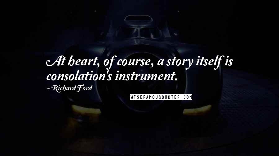 Richard Ford Quotes: At heart, of course, a story itself is consolation's instrument.