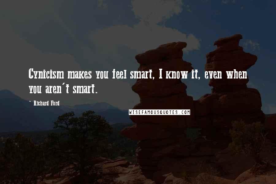 Richard Ford Quotes: Cynicism makes you feel smart, I know it, even when you aren't smart.