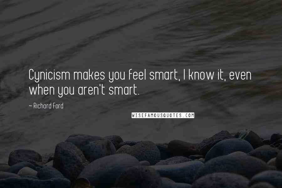 Richard Ford Quotes: Cynicism makes you feel smart, I know it, even when you aren't smart.