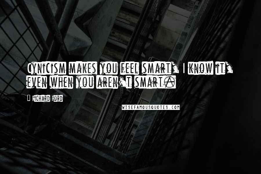 Richard Ford Quotes: Cynicism makes you feel smart, I know it, even when you aren't smart.