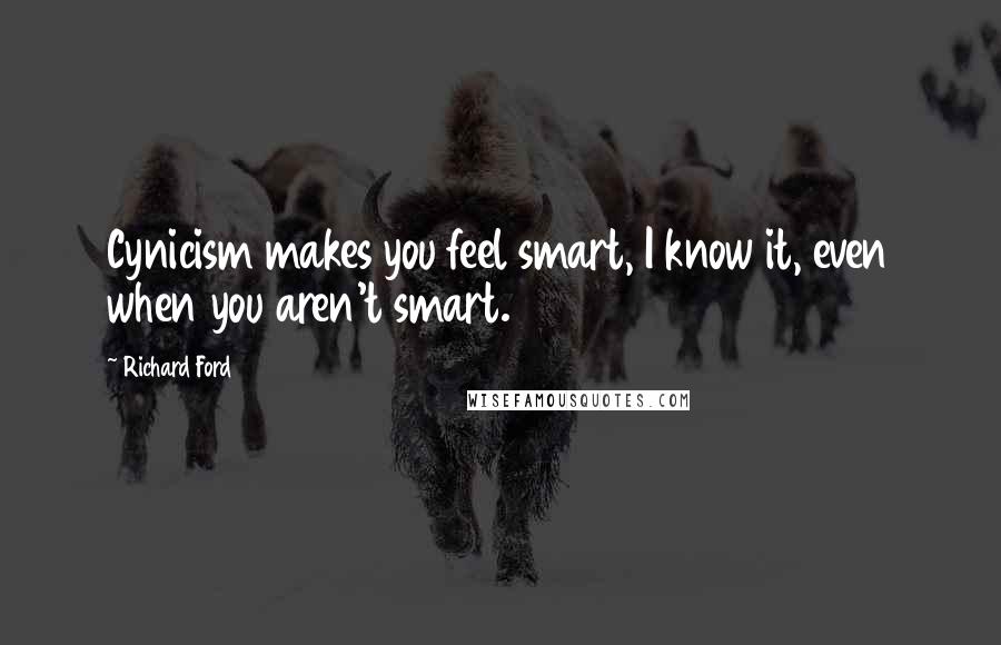 Richard Ford Quotes: Cynicism makes you feel smart, I know it, even when you aren't smart.