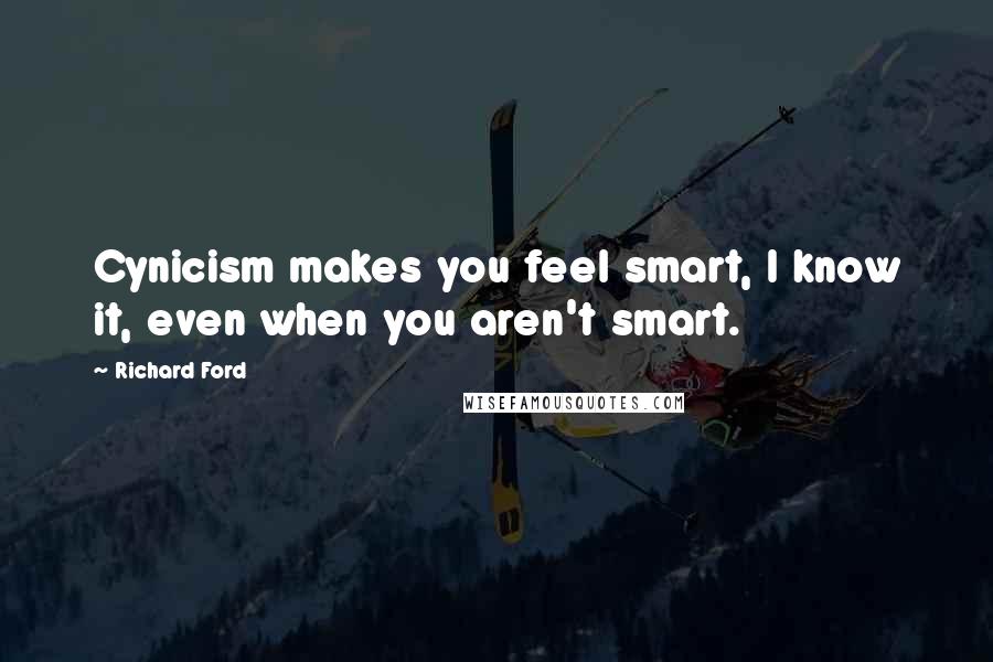 Richard Ford Quotes: Cynicism makes you feel smart, I know it, even when you aren't smart.