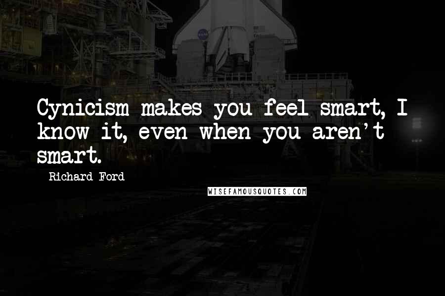 Richard Ford Quotes: Cynicism makes you feel smart, I know it, even when you aren't smart.