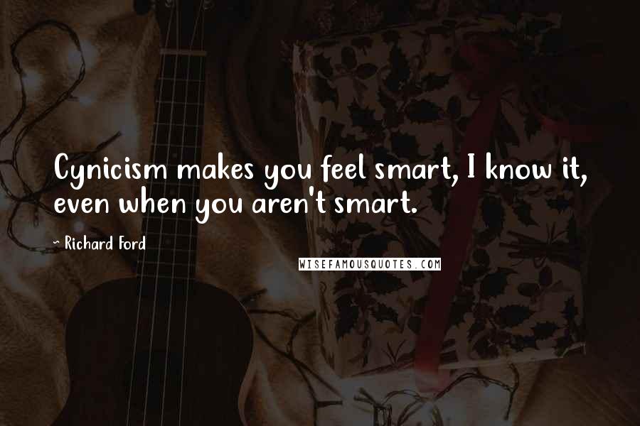 Richard Ford Quotes: Cynicism makes you feel smart, I know it, even when you aren't smart.