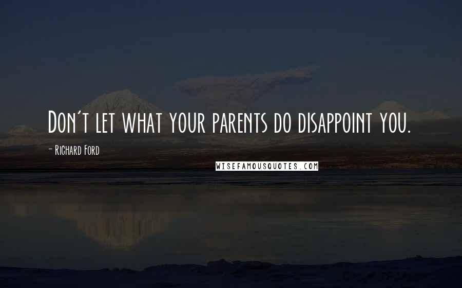 Richard Ford Quotes: Don't let what your parents do disappoint you.