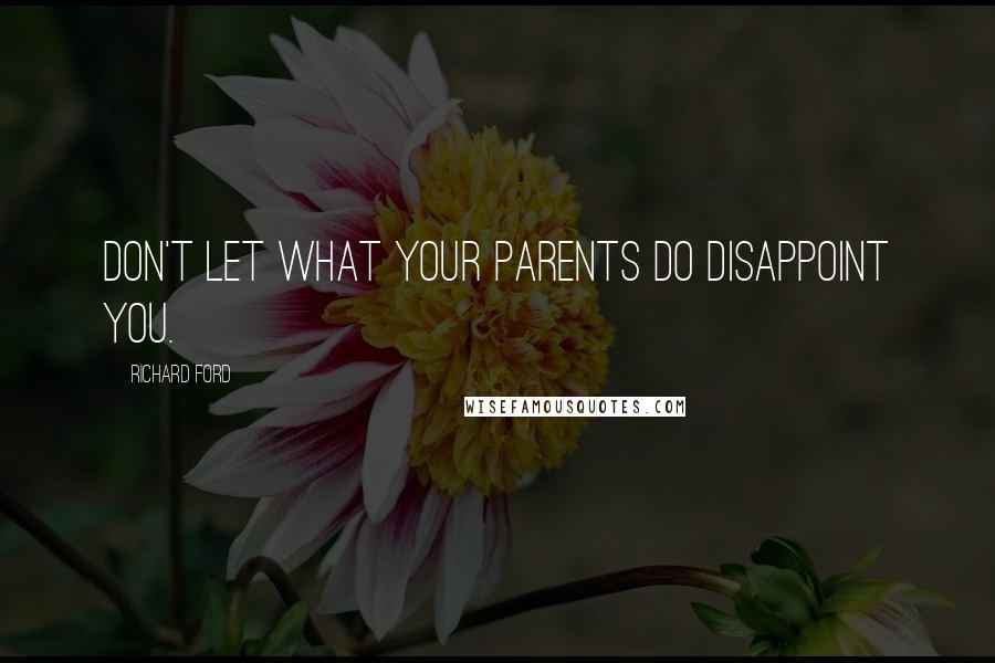 Richard Ford Quotes: Don't let what your parents do disappoint you.