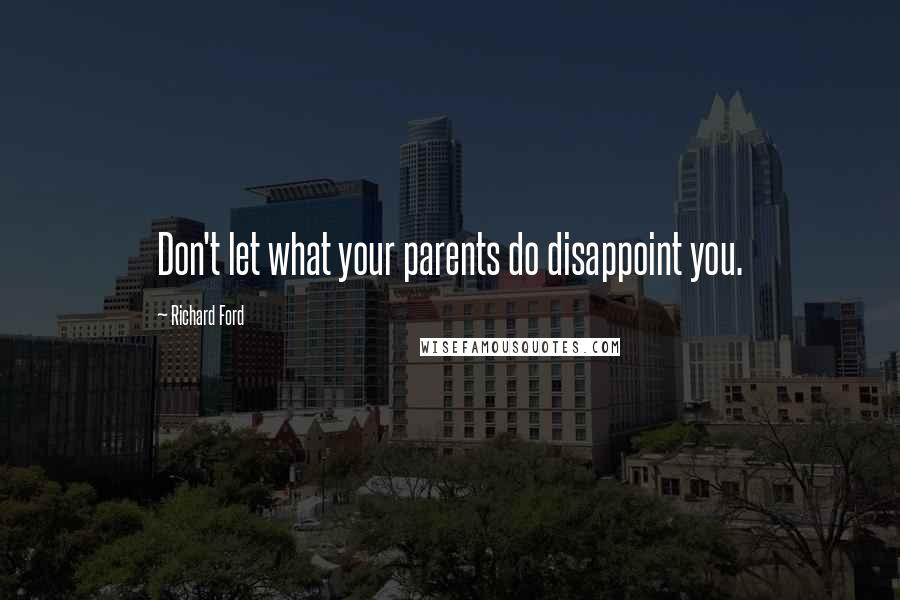 Richard Ford Quotes: Don't let what your parents do disappoint you.