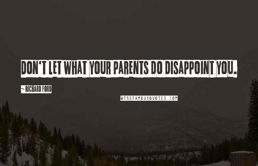 Richard Ford Quotes: Don't let what your parents do disappoint you.
