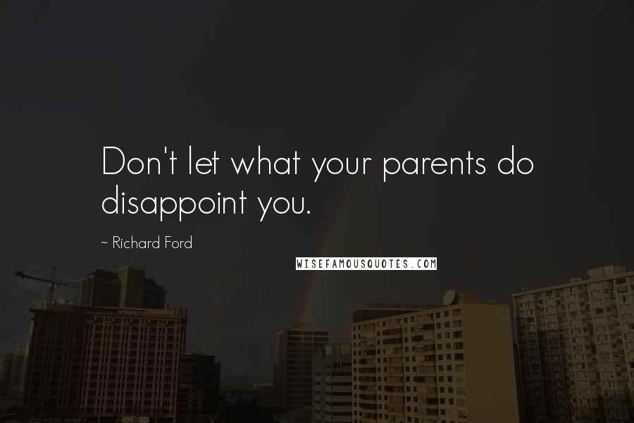 Richard Ford Quotes: Don't let what your parents do disappoint you.