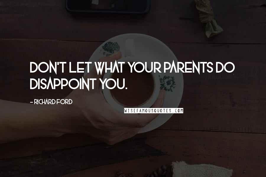 Richard Ford Quotes: Don't let what your parents do disappoint you.