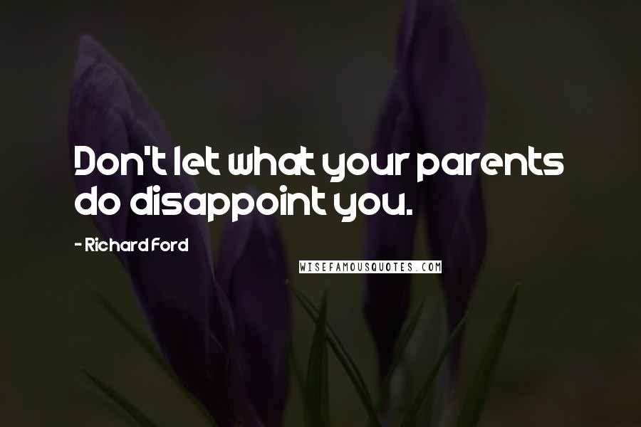 Richard Ford Quotes: Don't let what your parents do disappoint you.