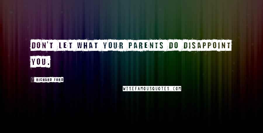 Richard Ford Quotes: Don't let what your parents do disappoint you.
