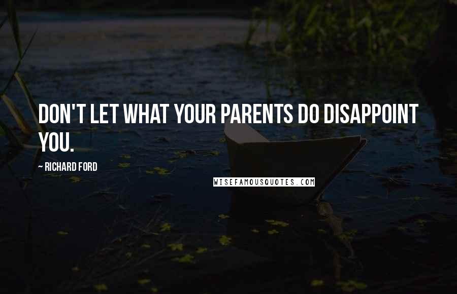 Richard Ford Quotes: Don't let what your parents do disappoint you.