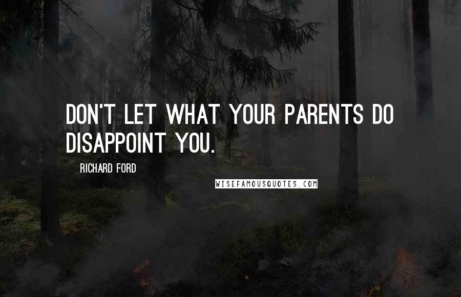Richard Ford Quotes: Don't let what your parents do disappoint you.