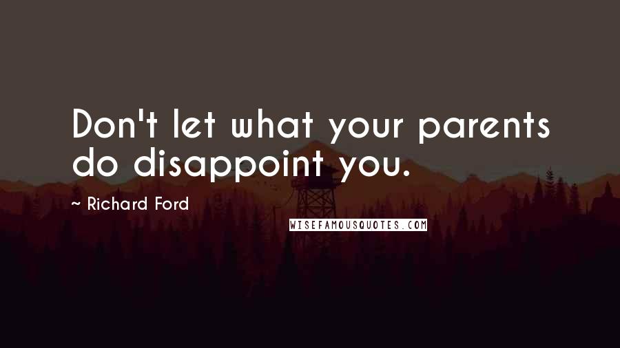 Richard Ford Quotes: Don't let what your parents do disappoint you.