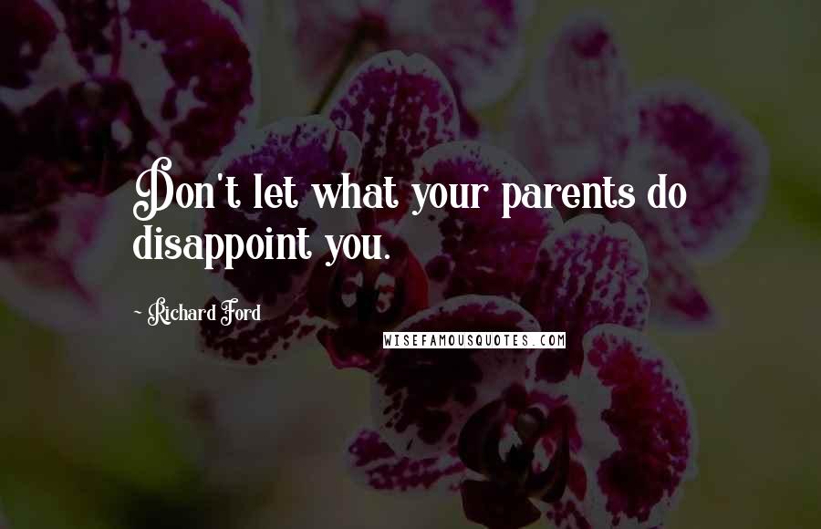 Richard Ford Quotes: Don't let what your parents do disappoint you.