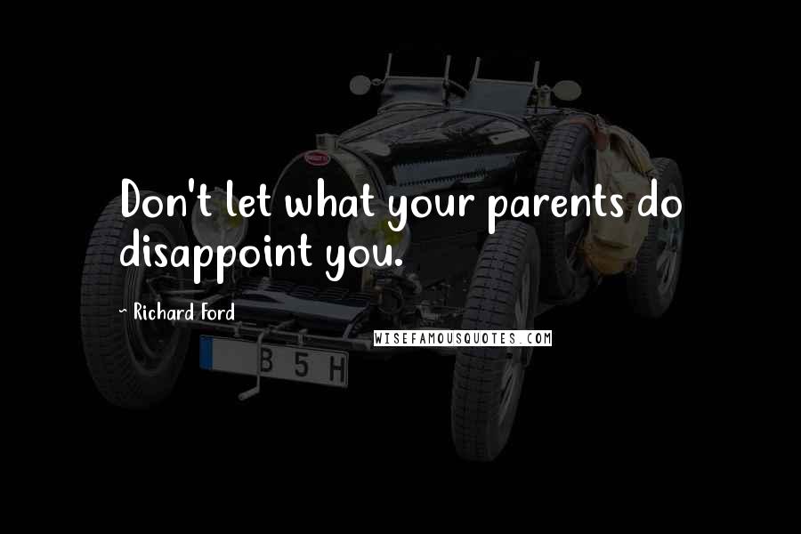 Richard Ford Quotes: Don't let what your parents do disappoint you.