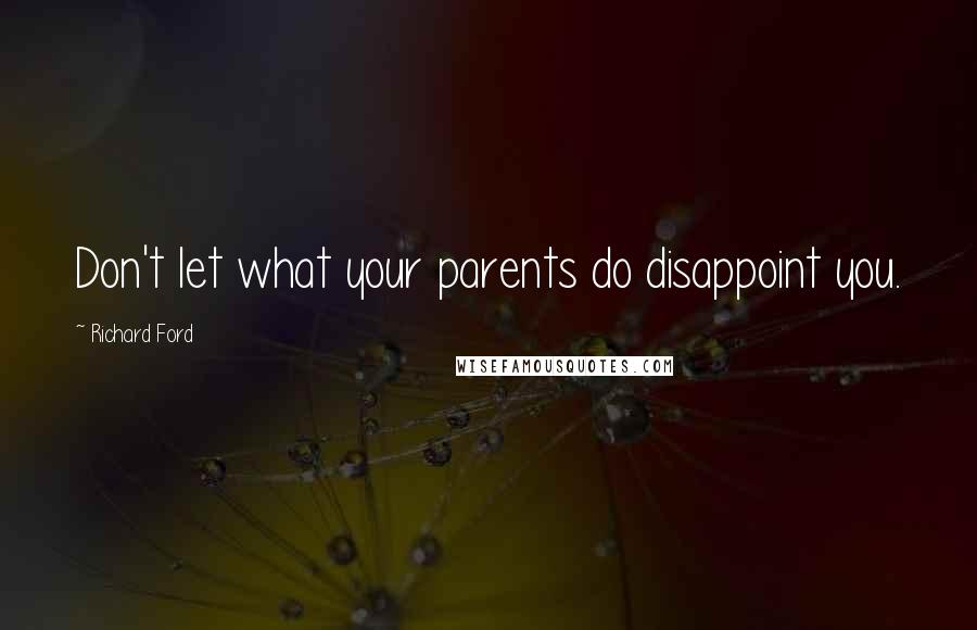 Richard Ford Quotes: Don't let what your parents do disappoint you.