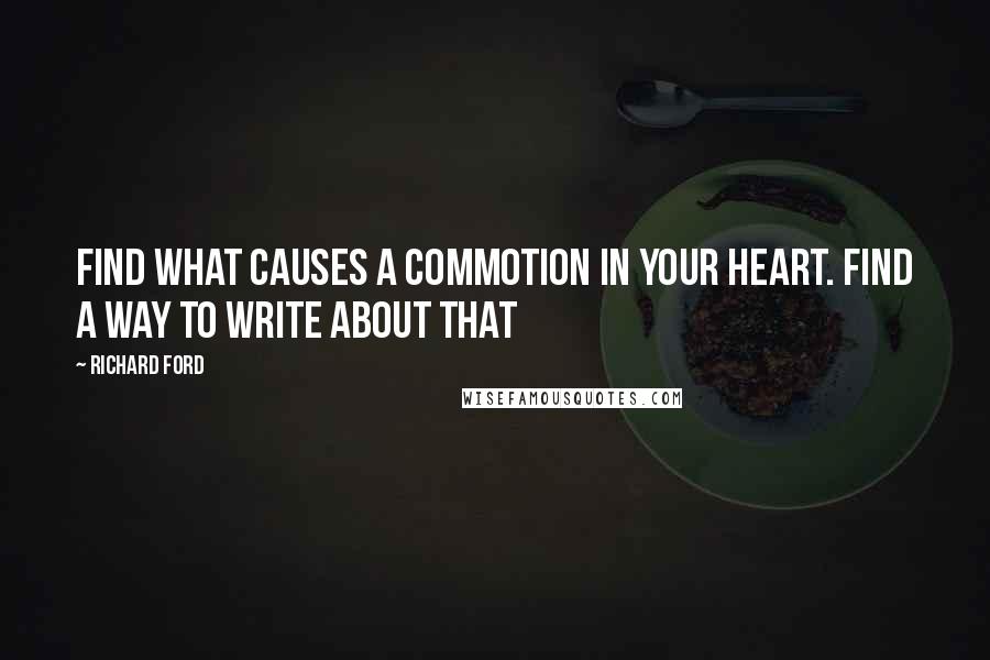 Richard Ford Quotes: Find what causes a commotion in your heart. Find a way to write about that