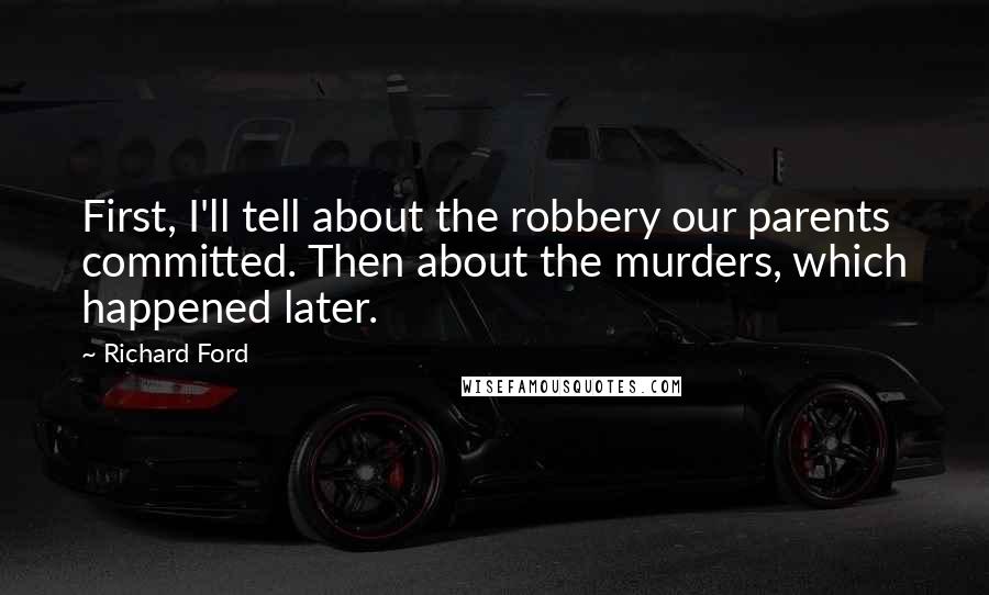 Richard Ford Quotes: First, I'll tell about the robbery our parents committed. Then about the murders, which happened later.