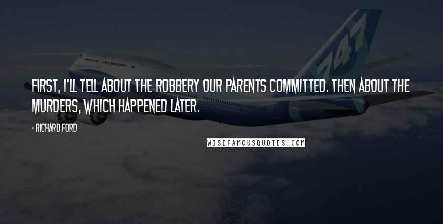 Richard Ford Quotes: First, I'll tell about the robbery our parents committed. Then about the murders, which happened later.