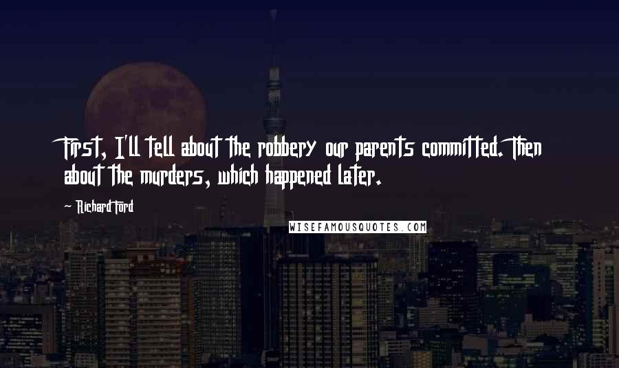 Richard Ford Quotes: First, I'll tell about the robbery our parents committed. Then about the murders, which happened later.