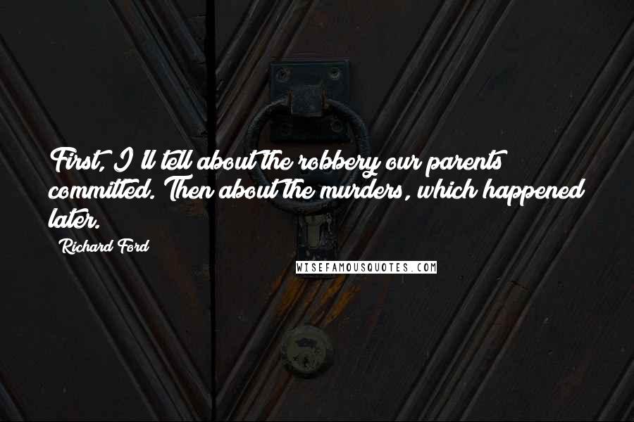 Richard Ford Quotes: First, I'll tell about the robbery our parents committed. Then about the murders, which happened later.