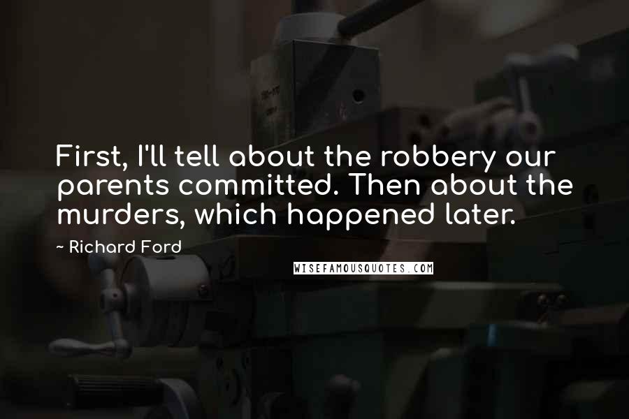 Richard Ford Quotes: First, I'll tell about the robbery our parents committed. Then about the murders, which happened later.