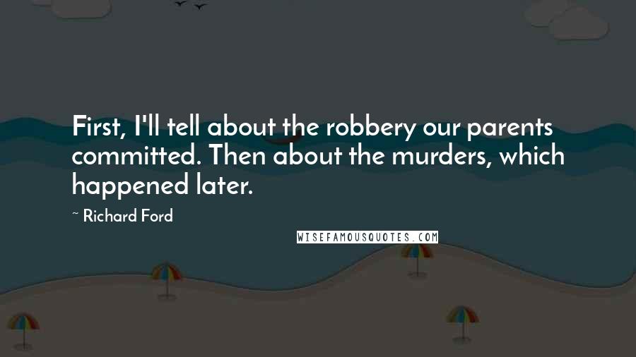 Richard Ford Quotes: First, I'll tell about the robbery our parents committed. Then about the murders, which happened later.