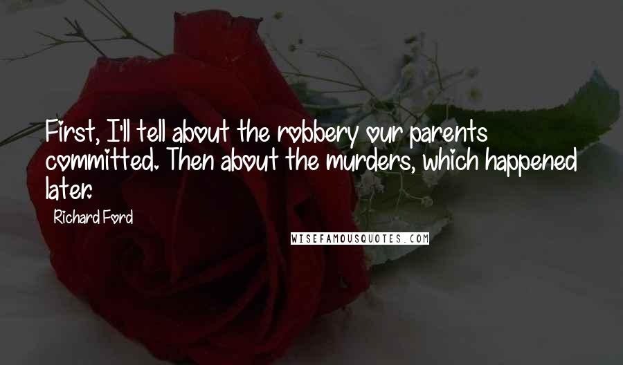 Richard Ford Quotes: First, I'll tell about the robbery our parents committed. Then about the murders, which happened later.