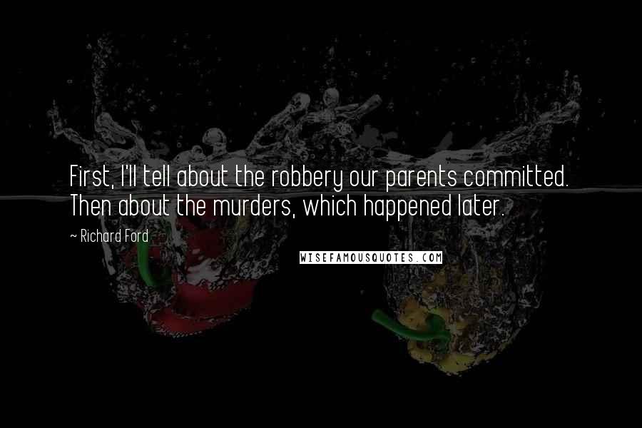 Richard Ford Quotes: First, I'll tell about the robbery our parents committed. Then about the murders, which happened later.