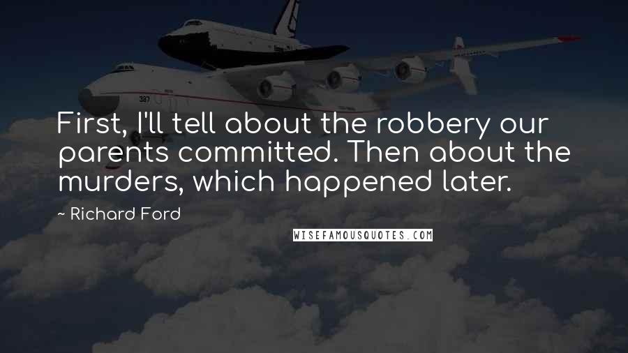 Richard Ford Quotes: First, I'll tell about the robbery our parents committed. Then about the murders, which happened later.