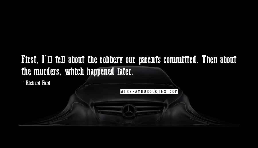 Richard Ford Quotes: First, I'll tell about the robbery our parents committed. Then about the murders, which happened later.