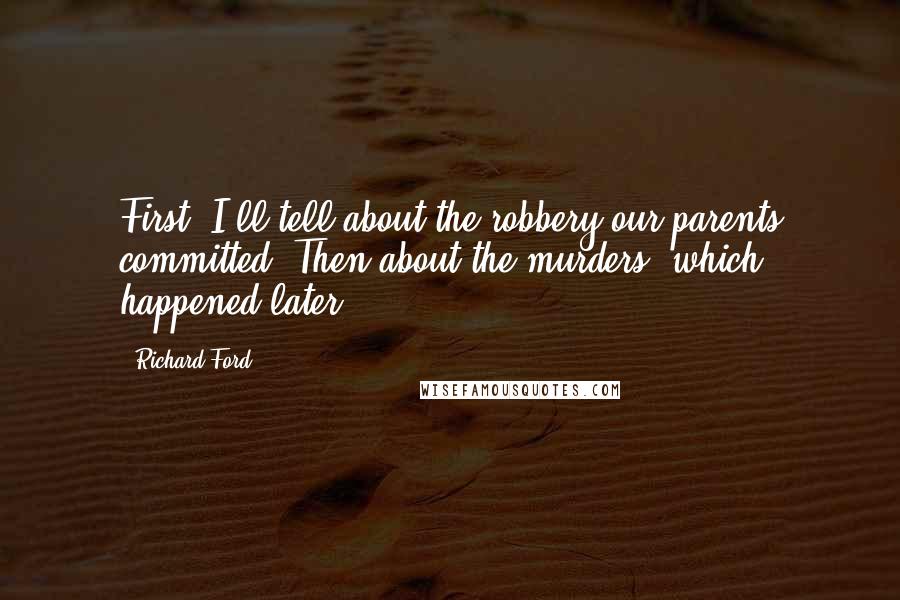 Richard Ford Quotes: First, I'll tell about the robbery our parents committed. Then about the murders, which happened later.